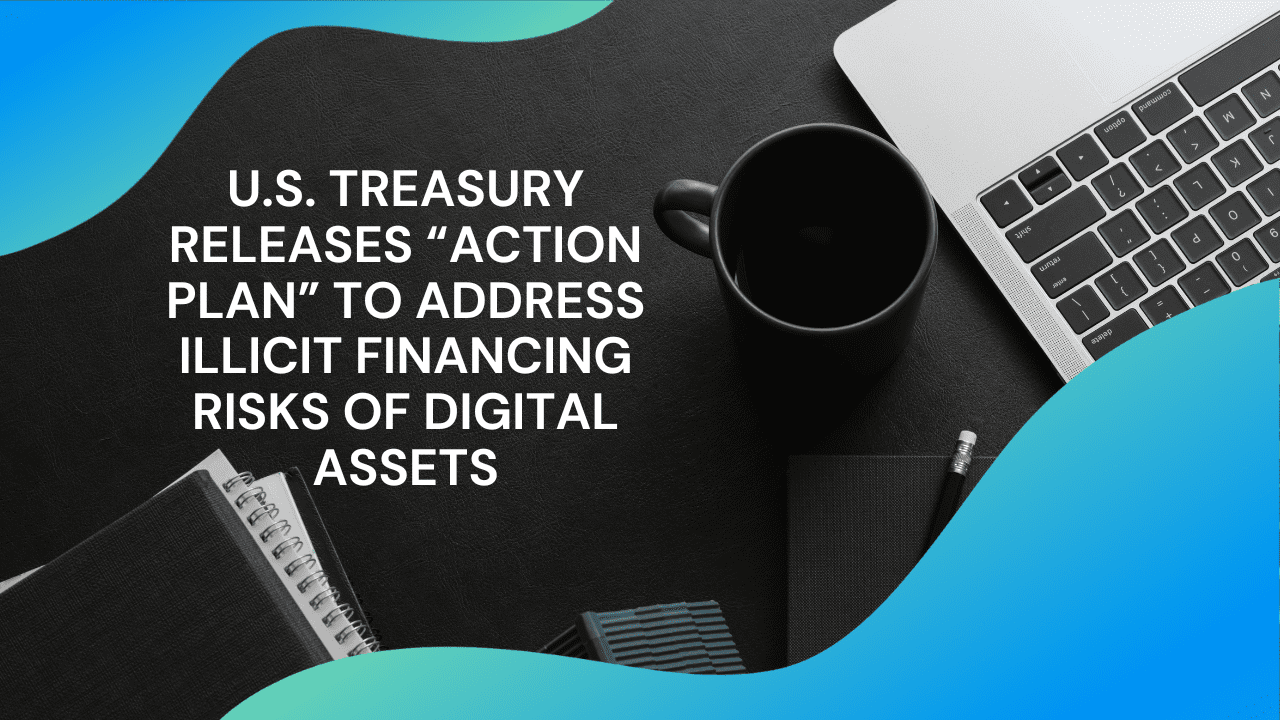 U.S. TREASURY RELEASES ACTION PLAN TO ADDRESS ILLICIT FINANCING RISKS OF DIGITAL ASSETS